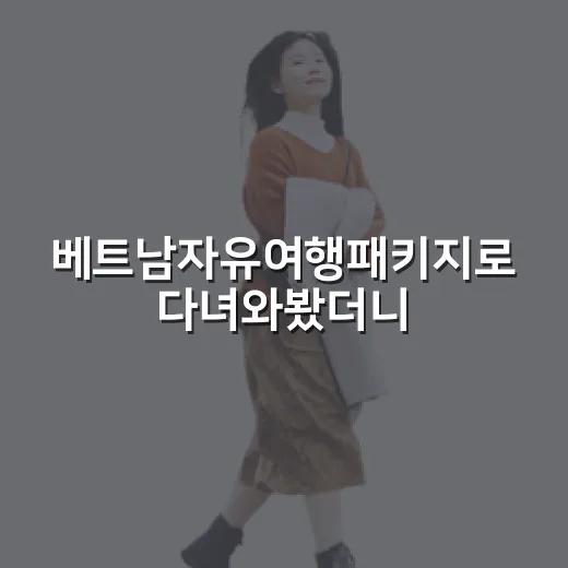 베트남자유여행패키지로 다녀와봤더니, 편한데 은근히 따져볼 게 많았다 - 요약