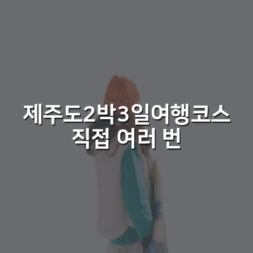 제주도2박3일여행코스 직접 여러 번 돌아보니 숙소 위치가 반이었다 - 요약