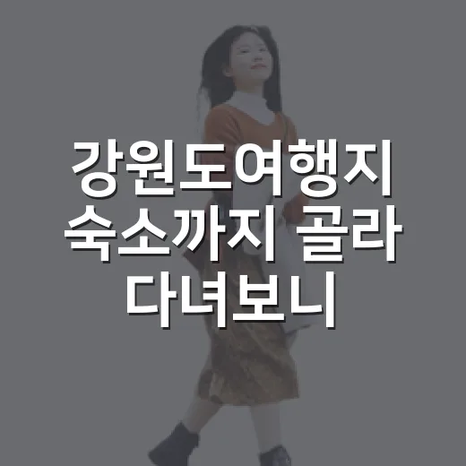 강원도여행지 숙소까지 골라 다녀보니 달랐다 - 요약