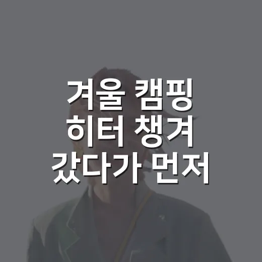 겨울 캠핑 히터 챙겨 갔다가 먼저 확인한 것들 - 요약
