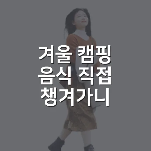 겨울 캠핑 음식 직접 챙겨가니 저녁이 달라졌다 - 요약