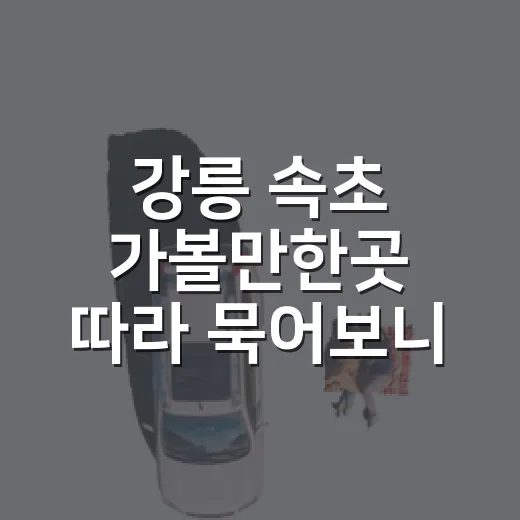 강릉 속초 가볼만한곳 따라 묵어보니 달랐던 것들 - 요약