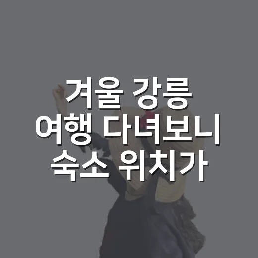 겨울 강릉 여행 다녀보니 숙소 위치가 하루를 바꿨다 - 요약