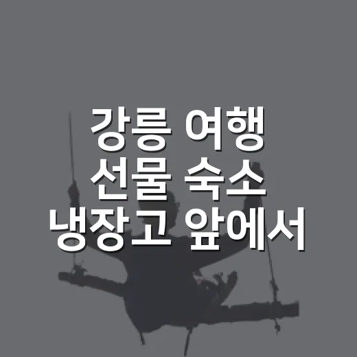 강릉 여행 선물 숙소 냉장고 앞에서 다시 골랐다 - 요약
