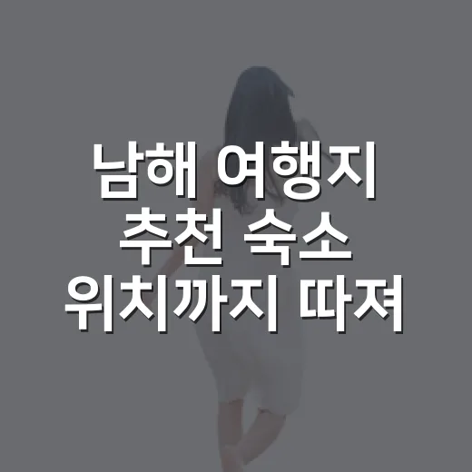 남해 여행지 추천 숙소 위치까지 따져보니 - 요약