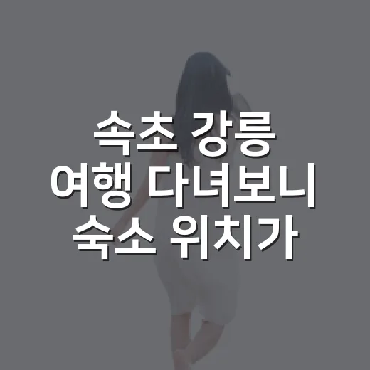 속초 강릉 여행 다녀보니 숙소 위치가 달랐다 - 요약