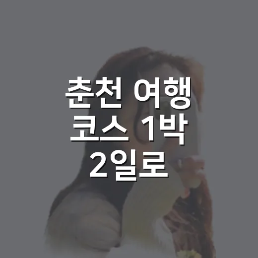 춘천 여행 코스 1박 2일로 다녀보니 숙소 위치가 중요했다 - 요약