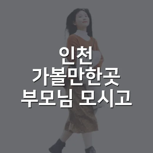 인천 가볼만한곳 부모님 모시고 가보니 달랐다 - 요약