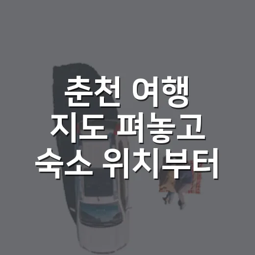 춘천 여행 지도 펴놓고 숙소 위치부터 다시 골랐다 - 요약