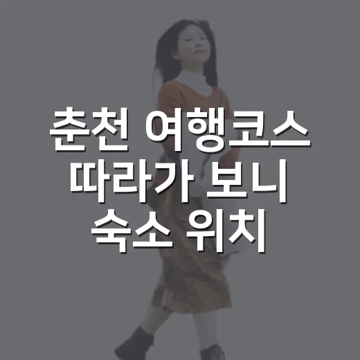 춘천 여행코스 따라가 보니 숙소 위치가 더 중요했다 - 요약