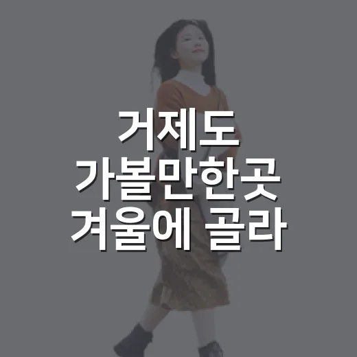 거제도 가볼만한곳 겨울에 골라 다녀보니 달랐다 - 요약