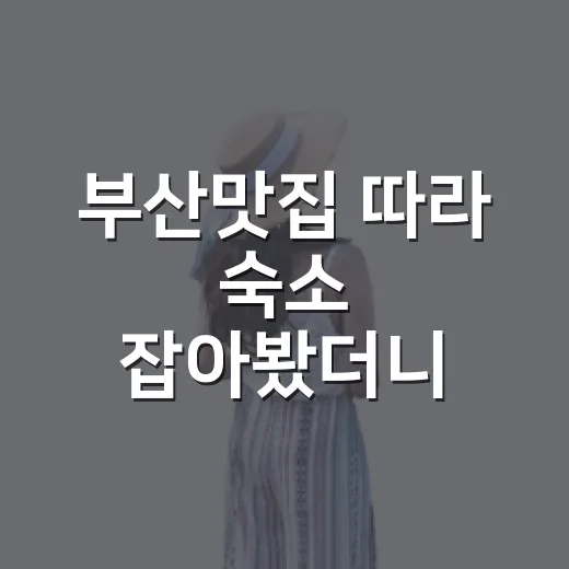 부산맛집 따라 숙소 잡아봤더니 밤이 달라졌다 - 요약