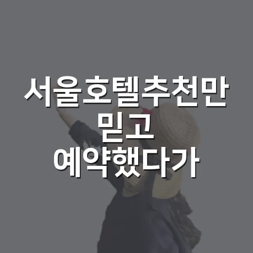 서울호텔추천만 믿고 예약했다가 바꾼 기준 - 요약