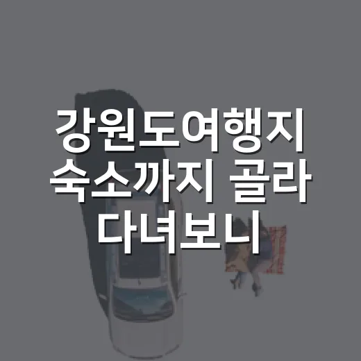 강원도여행지 숙소까지 골라 다녀보니 보인 것들 - 요약