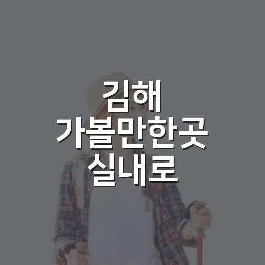 김해 가볼만한곳 실내로 골라보니 동선이 달라졌다 - 요약