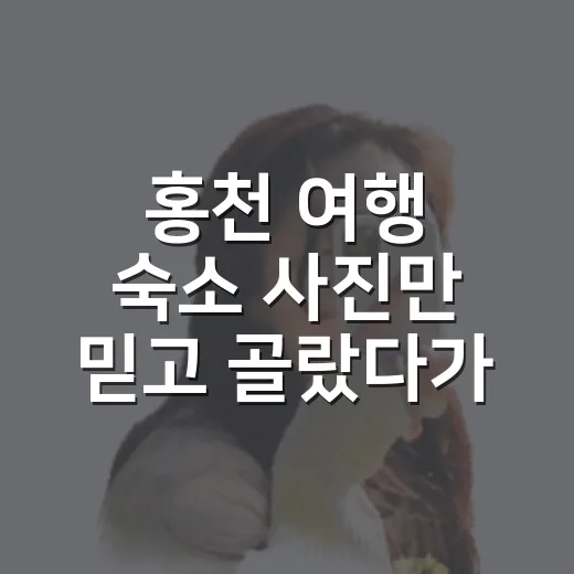 홍천 여행 숙소 사진만 믿고 골랐다가 배운 것 - 요약
