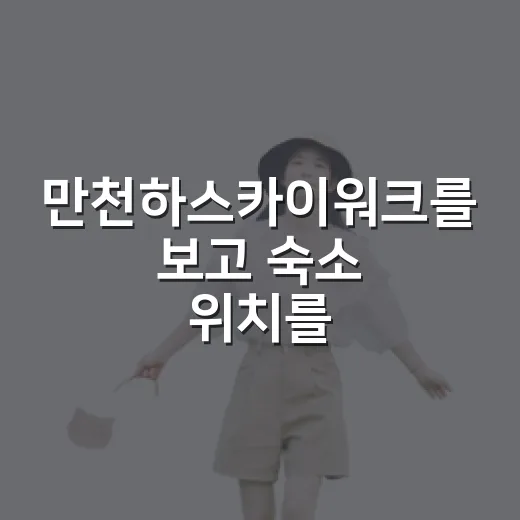 만천하스카이워크를 보고 숙소 위치를 다시 봤다 - 요약