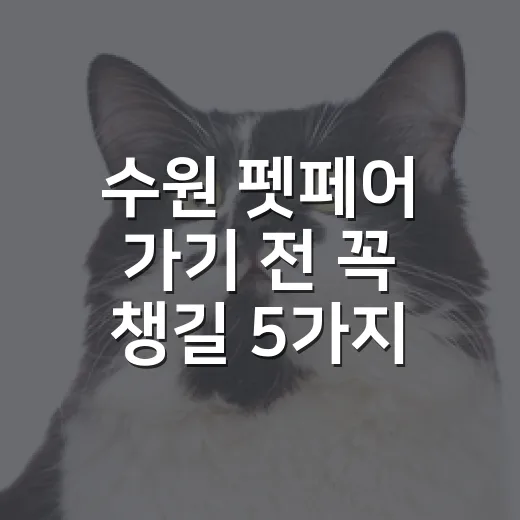 수원 펫페어 가기 전 꼭 챙길 5가지 기준 - 요약