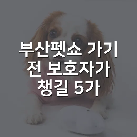부산펫쇼 가기 전 보호자가 챙길 5가지 기준 - 요약