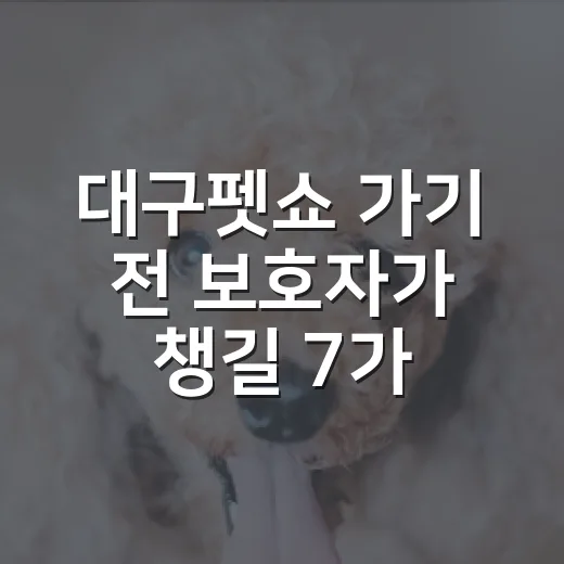 대구펫쇼 가기 전 보호자가 챙길 7가지 기준 - 요약