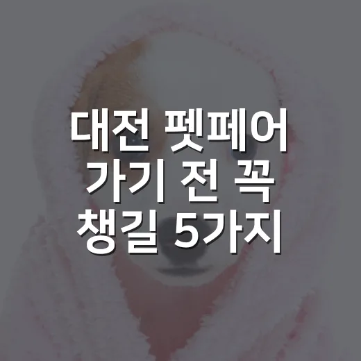 대전 펫페어 가기 전 꼭 챙길 5가지 기준 - 요약