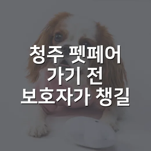 청주 펫페어 가기 전 보호자가 챙길 7가지 - 요약