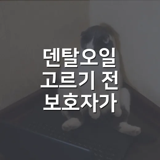 덴탈오일 고르기 전 보호자가 확인할 5가지 기준 - 요약