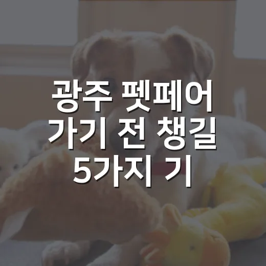 광주 펫페어 가기 전 챙길 5가지 기준 - 요약