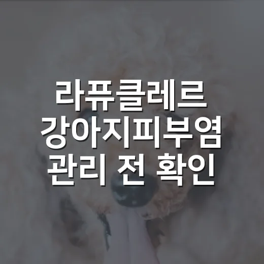 라퓨클레르 강아지피부염 관리 전 확인할 5가지 기준 - 요약