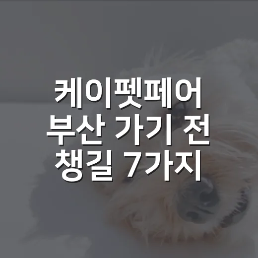 케이펫페어 부산 가기 전 챙길 7가지 기준 - 요약