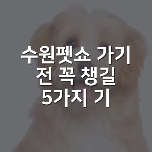 수원펫쇼 가기 전 꼭 챙길 5가지 기준 - 요약