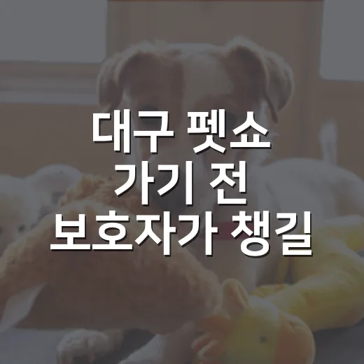 대구 펫쇼 가기 전 보호자가 챙길 7가지 기준 - 요약