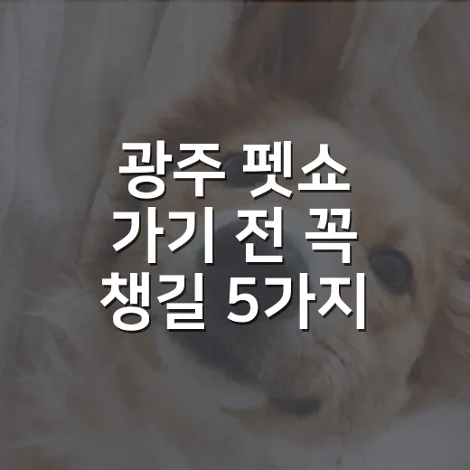 광주 펫쇼 가기 전 꼭 챙길 5가지 기준 - 요약