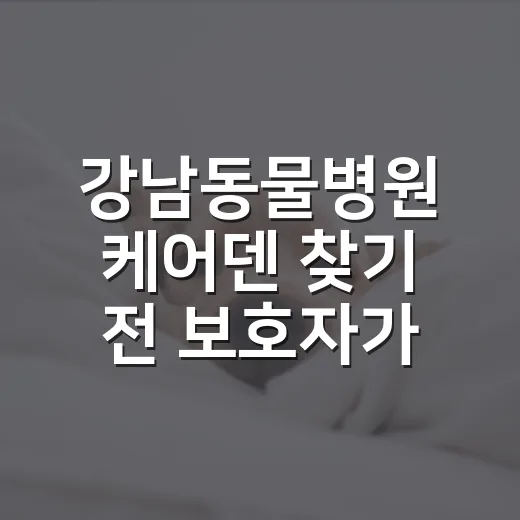강남동물병원 케어덴 찾기 전 보호자가 확인할 5가지 - 요약