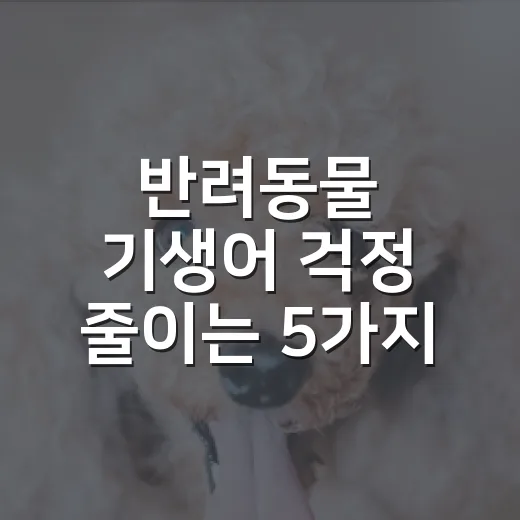 반려동물 기생어 걱정 줄이는 5가지 체크포인트 - 요약