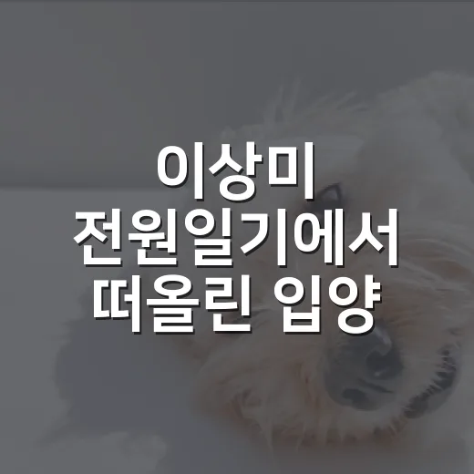 이상미 전원일기에서 떠올린 입양 전 체크 5가지 - 요약
