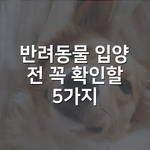 반려동물 입양 전 꼭 확인할 5가지 현실 체크 - 요약