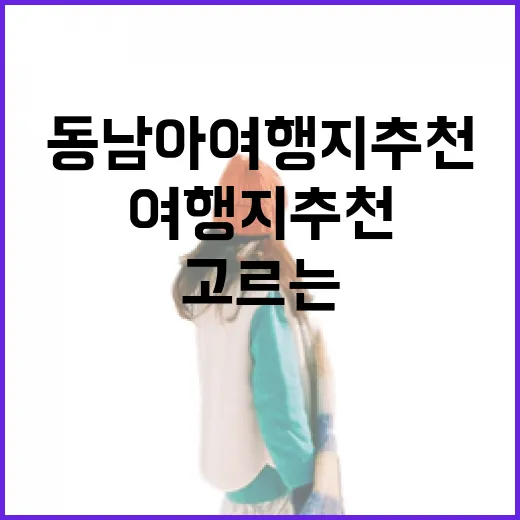 동남아여행지추천 고르는 방법, 처음 가도 실패 확률 낮추려면 이렇게 - 요약