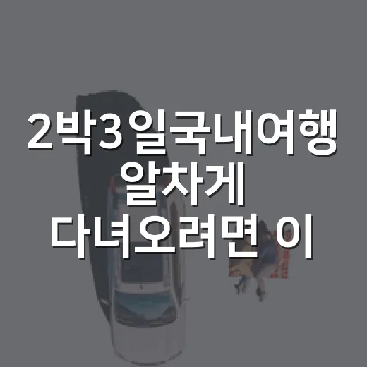 2박3일국내여행 알차게 다녀오려면 이렇게 짜면 편해요 - 요약