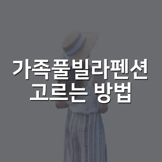 가족풀빌라펜션 고르는 방법, 아이부터 부모님까지 편하게 쉬려면 이렇게 - 요약
