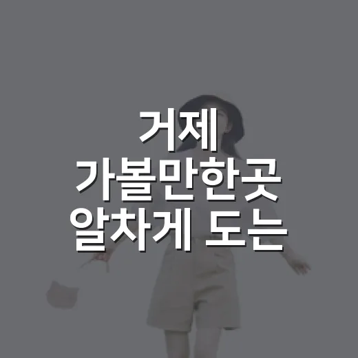 거제 가볼만한곳 알차게 도는 방법, 처음 가면 이 코스로 충분해요 - 요약