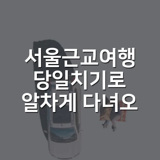 서울근교여행 당일치기로 알차게 다녀오는 방법 - 요약