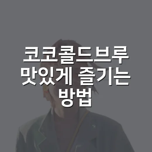 코코콜드브루 맛있게 즐기는 방법, 집에서도 카페처럼 만들려면 이렇게 - 요약