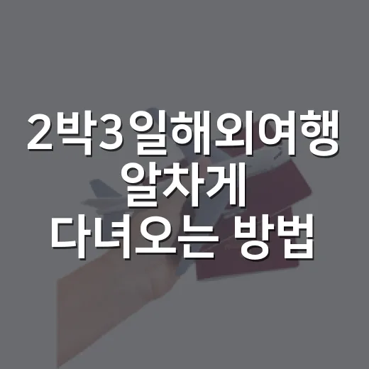 2박3일해외여행 알차게 다녀오는 방법, 짧아도 여유 있게 준비하려면 이렇게 - 요약