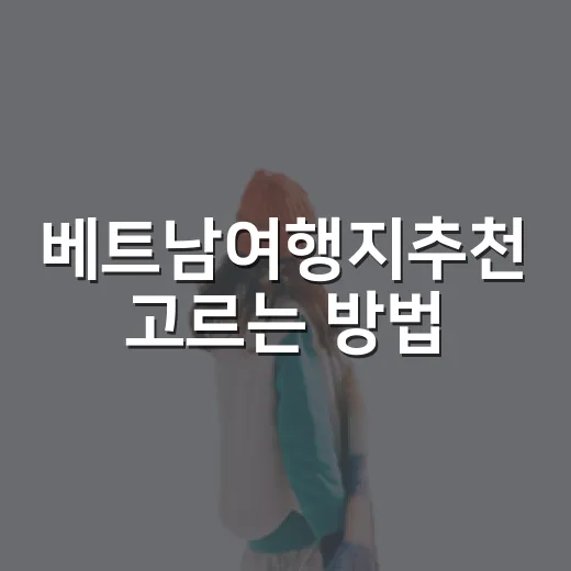 베트남여행지추천 고르는 방법: 일정과 취향별로 실패 줄이는 코스 - 요약
