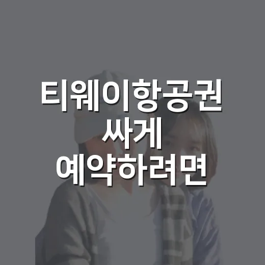 티웨이항공권 싸게 예약하려면 이렇게 확인하세요 - 요약