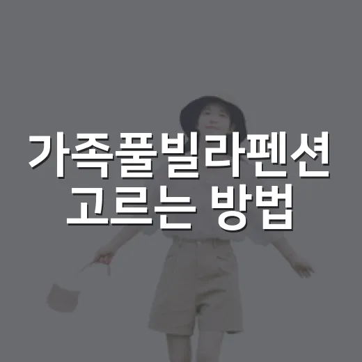 가족풀빌라펜션 고르는 방법, 부모님과 아이까지 편한 숙소 찾으려면 이렇게 - 요약