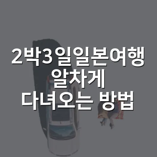 2박3일일본여행 알차게 다녀오는 방법: 도시 선택부터 일정 짜는 법까지 - 요약