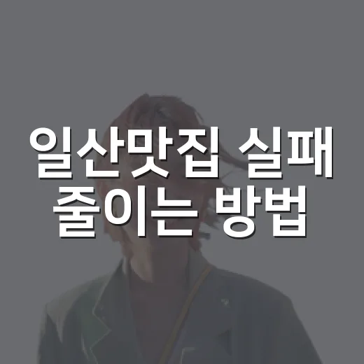 일산맛집 실패 줄이는 방법, 동네별로 이렇게 고르면 편해요 - 요약