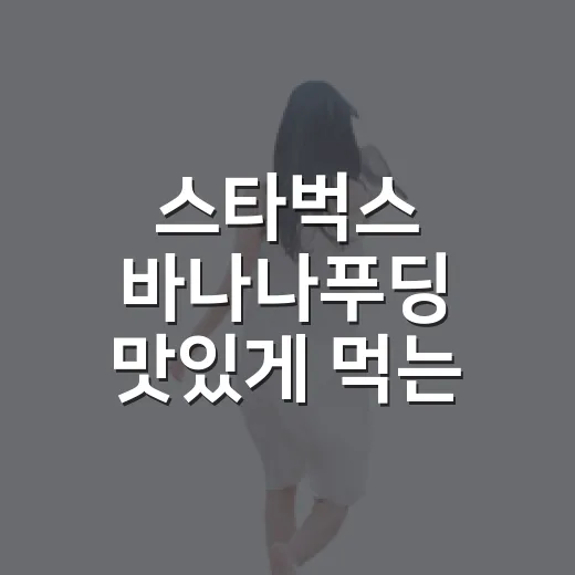 스타벅스 바나나푸딩 맛있게 먹는 방법, 실패 없이 고르는 팁 - 요약